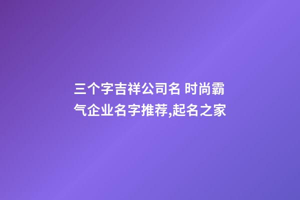 三个字吉祥公司名 时尚霸气企业名字推荐,起名之家-第1张-公司起名-玄机派